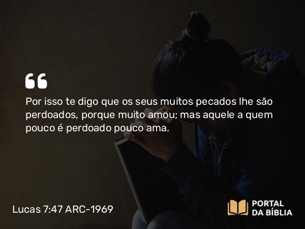 Lucas 7:47-48 ARC-1969 - Por isso te digo que os seus muitos pecados lhe são perdoados, porque muito amou; mas aquele a quem pouco é perdoado pouco ama.