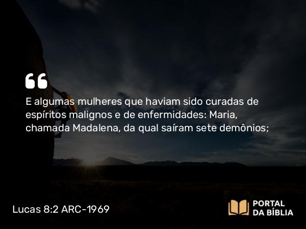 Lucas 8:2-3 ARC-1969 - E algumas mulheres que haviam sido curadas de espíritos malignos e de enfermidades: Maria, chamada Madalena, da qual saíram sete demônios;