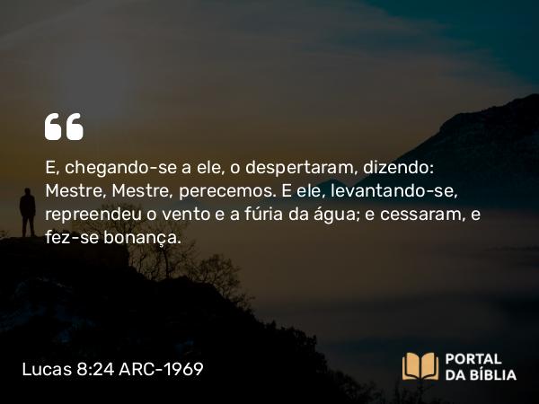 Lucas 8:24 ARC-1969 - E, chegando-se a ele, o despertaram, dizendo: Mestre, Mestre, perecemos. E ele, levantando-se, repreendeu o vento e a fúria da água; e cessaram, e fez-se bonança.