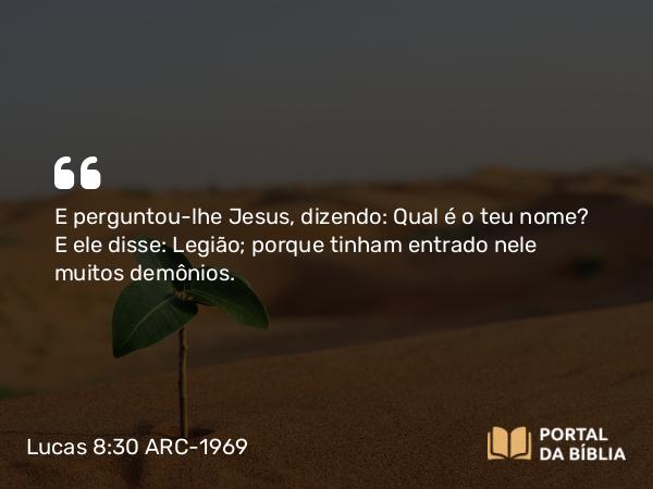 Lucas 8:30 ARC-1969 - E perguntou-lhe Jesus, dizendo: Qual é o teu nome? E ele disse: Legião; porque tinham entrado nele muitos demônios.