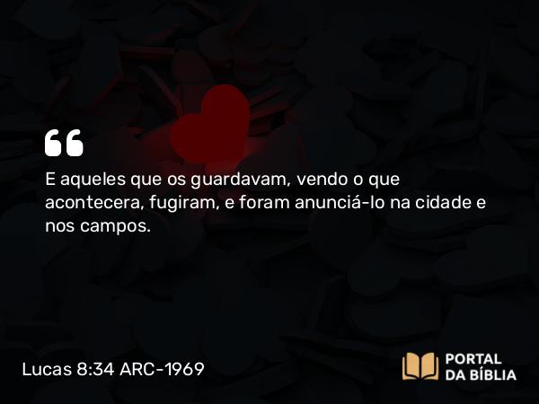 Lucas 8:34 ARC-1969 - E aqueles que os guardavam, vendo o que acontecera, fugiram, e foram anunciá-lo na cidade e nos campos.