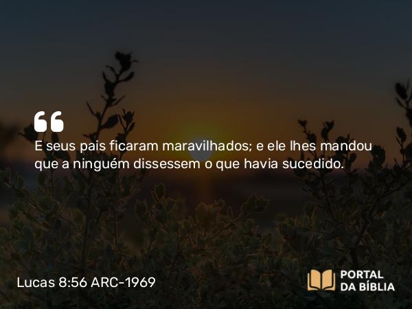 Lucas 8:56 ARC-1969 - E seus pais ficaram maravilhados; e ele lhes mandou que a ninguém dissessem o que havia sucedido.