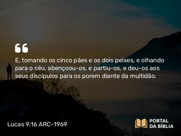 Lucas 9:16 ARC-1969 - E, tomando os cinco pães e os dois peixes, e olhando para o céu, abençoou-os, e partiu-os, e deu-os aos seus discípulos para os porem diante da multidão.