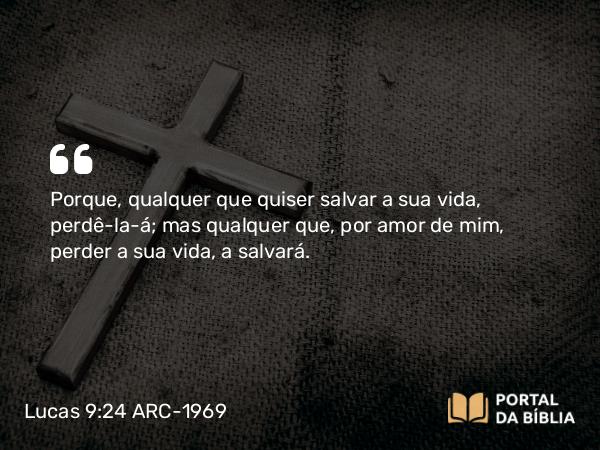 Lucas 9:24 ARC-1969 - Porque, qualquer que quiser salvar a sua vida, perdê-la-á; mas qualquer que, por amor de mim, perder a sua vida, a salvará.