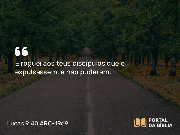 Lucas 9:40 ARC-1969 - E roguei aos teus discípulos que o expulsassem, e não puderam.