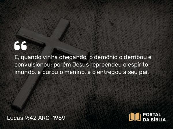 Lucas 9:42 ARC-1969 - E, quando vinha chegando, o demônio o derribou e convulsionou; porém Jesus repreendeu o espírito imundo, e curou o menino, e o entregou a seu pai.