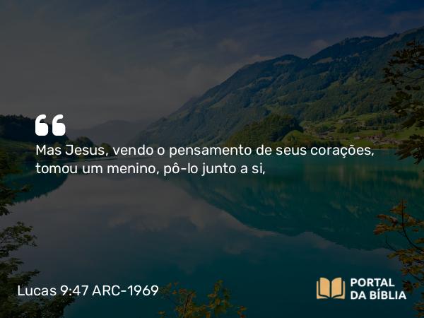 Lucas 9:47 ARC-1969 - Mas Jesus, vendo o pensamento de seus corações, tomou um menino, pô-lo junto a si,