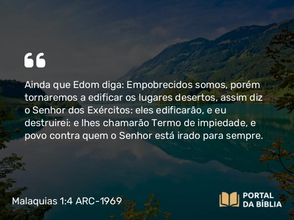 Malaquias 1:4 ARC-1969 - Ainda que Edom diga: Empobrecidos somos, porém tornaremos a edificar os lugares desertos, assim diz o Senhor dos Exércitos: eles edificarão, e eu destruirei: e lhes chamarão Termo de impiedade, e povo contra quem o Senhor está irado para sempre.