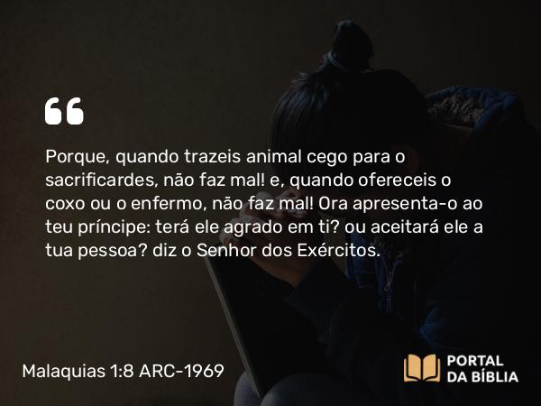 Malaquias 1:8 ARC-1969 - Porque, quando trazeis animal cego para o sacrificardes, não faz mal! e, quando ofereceis o coxo ou o enfermo, não faz mal! Ora apresenta-o ao teu príncipe: terá ele agrado em ti? ou aceitará ele a tua pessoa? diz o Senhor dos Exércitos.