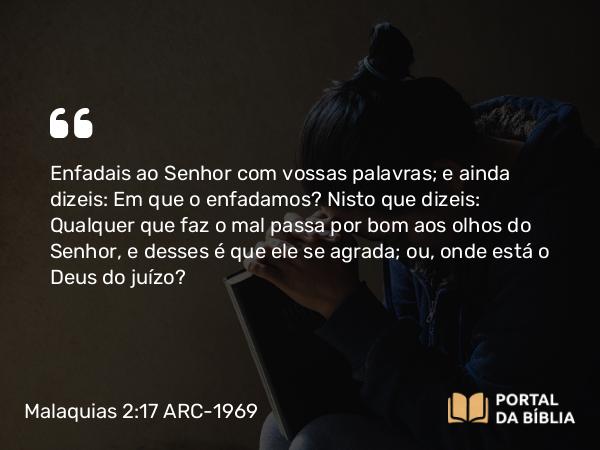 Malaquias 2:17 ARC-1969 - Enfadais ao Senhor com vossas palavras; e ainda dizeis: Em que o enfadamos? Nisto que dizeis: Qualquer que faz o mal passa por bom aos olhos do Senhor, e desses é que ele se agrada; ou, onde está o Deus do juízo?