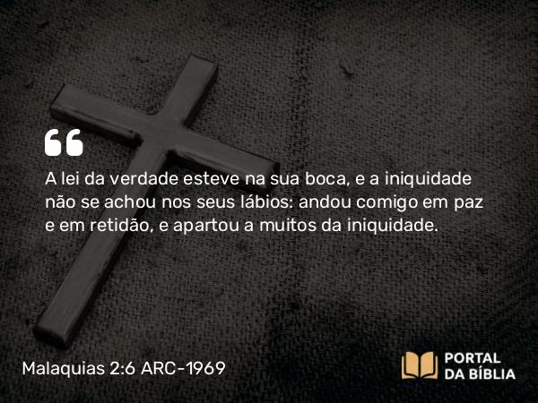 Malaquias 2:6-7 ARC-1969 - A lei da verdade esteve na sua boca, e a iniquidade não se achou nos seus lábios: andou comigo em paz e em retidão, e apartou a muitos da iniquidade.