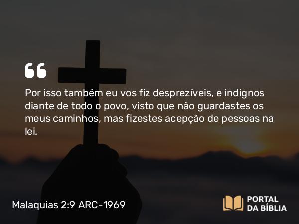 Malaquias 2:9 ARC-1969 - Por isso também eu vos fiz desprezíveis, e indignos diante de todo o povo, visto que não guardastes os meus caminhos, mas fizestes acepção de pessoas na lei.