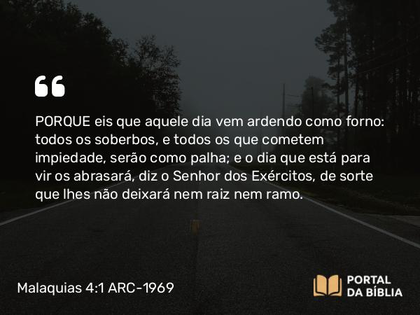 Malaquias 4:1 ARC-1969 - PORQUE eis que aquele dia vem ardendo como forno: todos os soberbos, e todos os que cometem impiedade, serão como palha; e o dia que está para vir os abrasará, diz o Senhor dos Exércitos, de sorte que lhes não deixará nem raiz nem ramo.