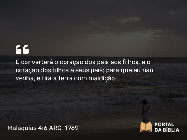 Malaquias 4:6 ARC-1969 - E converterá o coração dos pais aos filhos, e o coração dos filhos a seus pais; para que eu não venha, e fira a terra com maldição.