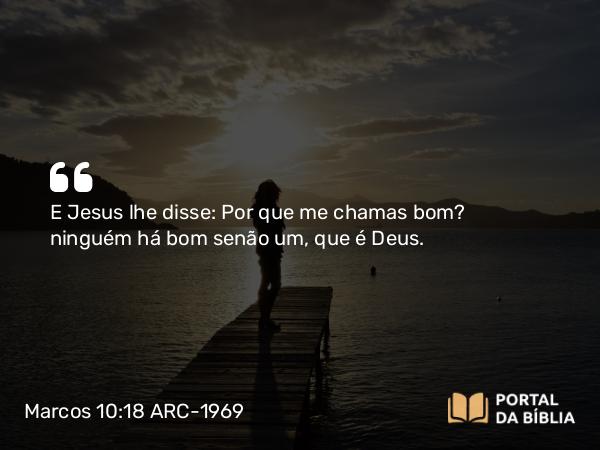 Marcos 10:18 ARC-1969 - E Jesus lhe disse: Por que me chamas bom? ninguém há bom senão um, que é Deus.