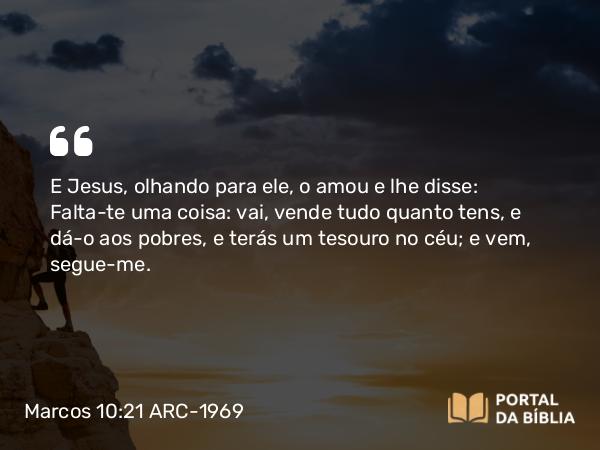 Marcos 10:21 ARC-1969 - E Jesus, olhando para ele, o amou e lhe disse: Falta-te uma coisa: vai, vende tudo quanto tens, e dá-o aos pobres, e terás um tesouro no céu; e vem, segue-me.