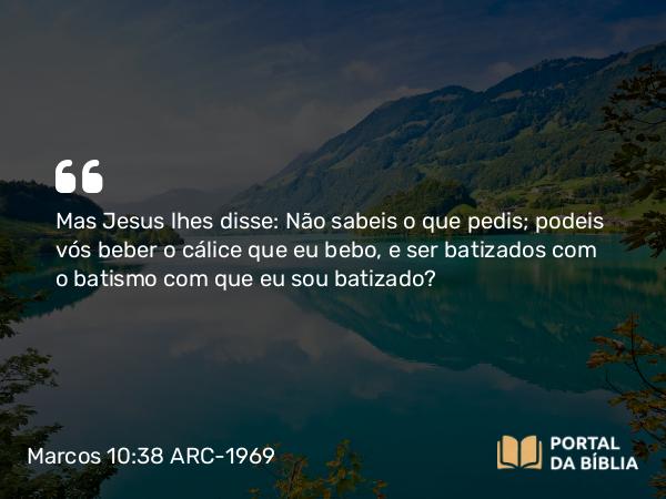 Marcos 10:38-39 ARC-1969 - Mas Jesus lhes disse: Não sabeis o que pedis; podeis vós beber o cálice que eu bebo, e ser batizados com o batismo com que eu sou batizado?