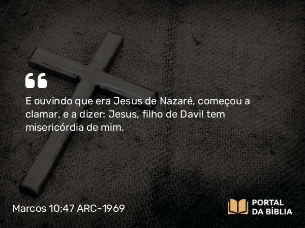 Marcos 10:47 ARC-1969 - E ouvindo que era Jesus de Nazaré, começou a clamar, e a dizer: Jesus, filho de Davi! tem misericórdia de mim.