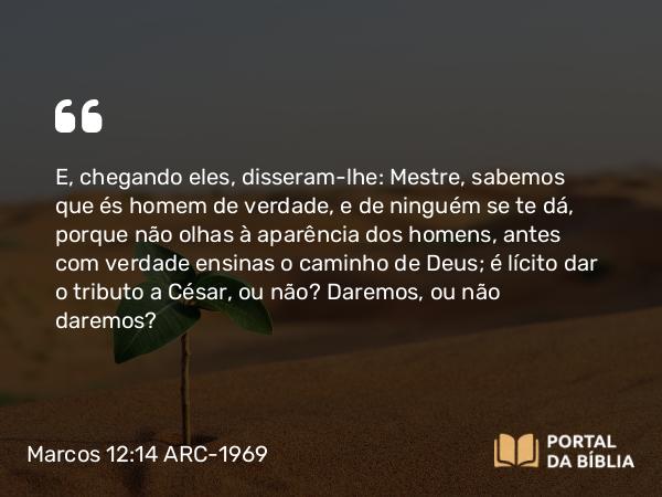 Marcos 12:14 ARC-1969 - E, chegando eles, disseram-lhe: Mestre, sabemos que és homem de verdade, e de ninguém se te dá, porque não olhas à aparência dos homens, antes com verdade ensinas o caminho de Deus; é lícito dar o tributo a César, ou não? Daremos, ou não daremos?