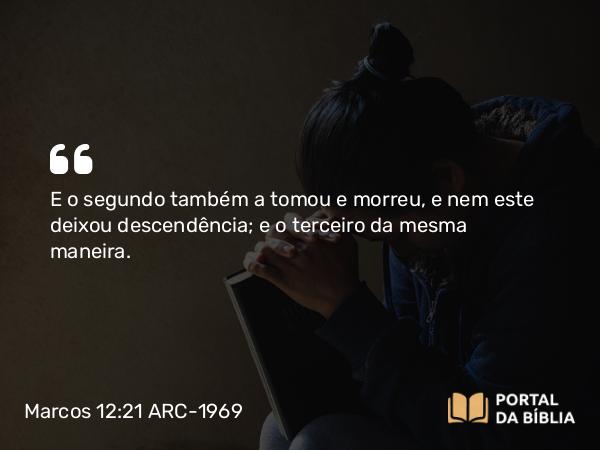 Marcos 12:21 ARC-1969 - E o segundo também a tomou e morreu, e nem este deixou descendência; e o terceiro da mesma maneira.