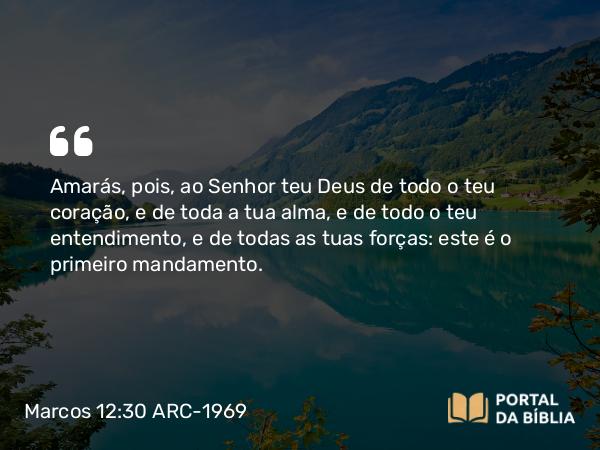 Marcos 12:30 ARC-1969 - Amarás, pois, ao Senhor teu Deus de todo o teu coração, e de toda a tua alma, e de todo o teu entendimento, e de todas as tuas forças: este é o primeiro mandamento.