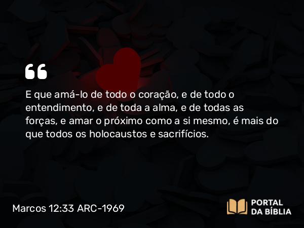 Marcos 12:33 ARC-1969 - E que amá-lo de todo o coração, e de todo o entendimento, e de toda a alma, e de todas as forças, e amar o próximo como a si mesmo, é mais do que todos os holocaustos e sacrifícios.