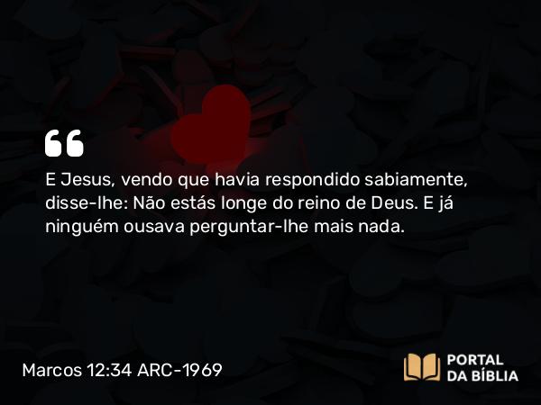 Marcos 12:34 ARC-1969 - E Jesus, vendo que havia respondido sabiamente, disse-lhe: Não estás longe do reino de Deus. E já ninguém ousava perguntar-lhe mais nada.