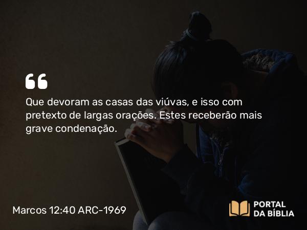 Marcos 12:40 ARC-1969 - Que devoram as casas das viúvas, e isso com pretexto de largas orações. Estes receberão mais grave condenação.