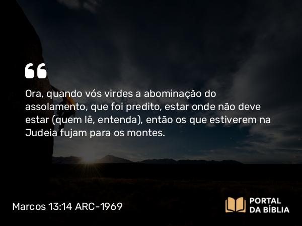 Marcos 13:14 ARC-1969 - Ora, quando vós virdes a abominação do assolamento, que foi predito, estar onde não deve estar (quem lê, entenda), então os que estiverem na Judeia fujam para os montes.