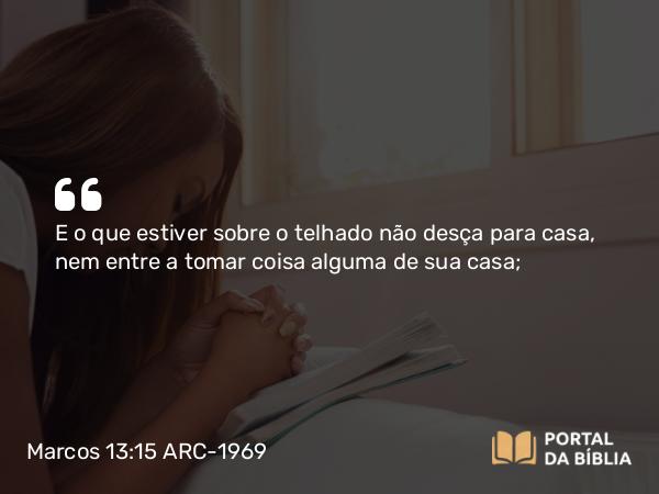 Marcos 13:15 ARC-1969 - E o que estiver sobre o telhado não desça para casa, nem entre a tomar coisa alguma de sua casa;