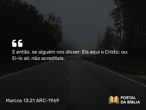 Marcos 13:21 ARC-1969 - E então, se alguém vos disser: Eis aqui o Cristo; ou: Ei-lo ali; não acrediteis.