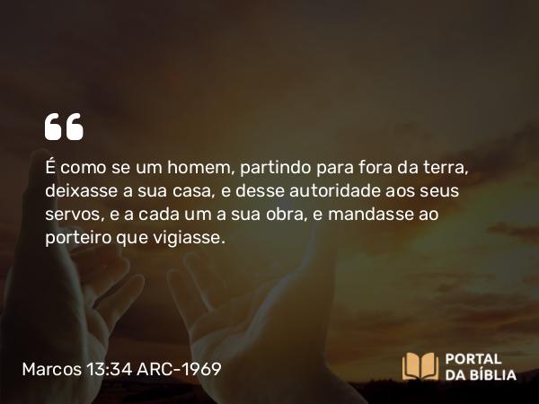 Marcos 13:34 ARC-1969 - É como se um homem, partindo para fora da terra, deixasse a sua casa, e desse autoridade aos seus servos, e a cada um a sua obra, e mandasse ao porteiro que vigiasse.