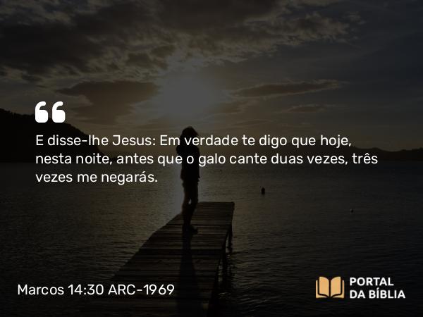 Marcos 14:30 ARC-1969 - E disse-lhe Jesus: Em verdade te digo que hoje, nesta noite, antes que o galo cante duas vezes, três vezes me negarás.