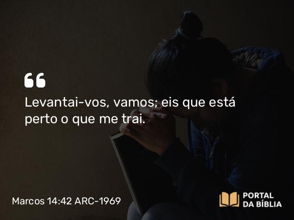 Marcos 14:42 ARC-1969 - Levantai-vos, vamos; eis que está perto o que me trai.