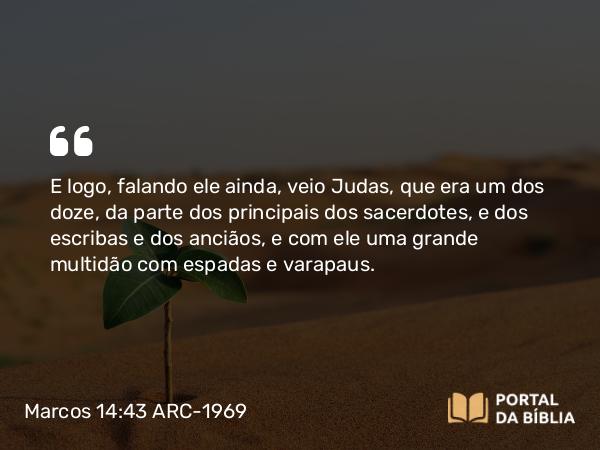 Marcos 14:43 ARC-1969 - E logo, falando ele ainda, veio Judas, que era um dos doze, da parte dos principais dos sacerdotes, e dos escribas e dos anciãos, e com ele uma grande multidão com espadas e varapaus.