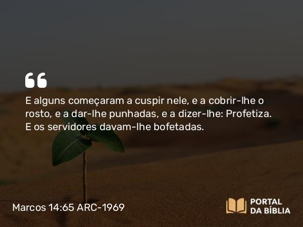 Marcos 14:65 ARC-1969 - E alguns começaram a cuspir nele, e a cobrir-lhe o rosto, e a dar-lhe punhadas, e a dizer-lhe: Profetiza. E os servidores davam-lhe bofetadas.