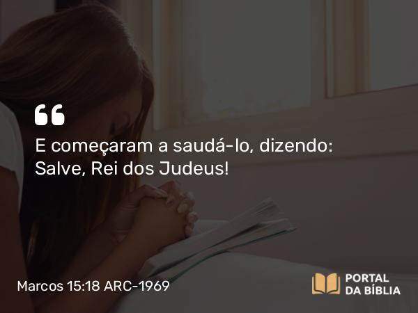 Marcos 15:18 ARC-1969 - E começaram a saudá-lo, dizendo: Salve, Rei dos Judeus!