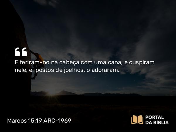 Marcos 15:19 ARC-1969 - E feriram-no na cabeça com uma cana, e cuspiram nele, e, postos de joelhos, o adoraram.