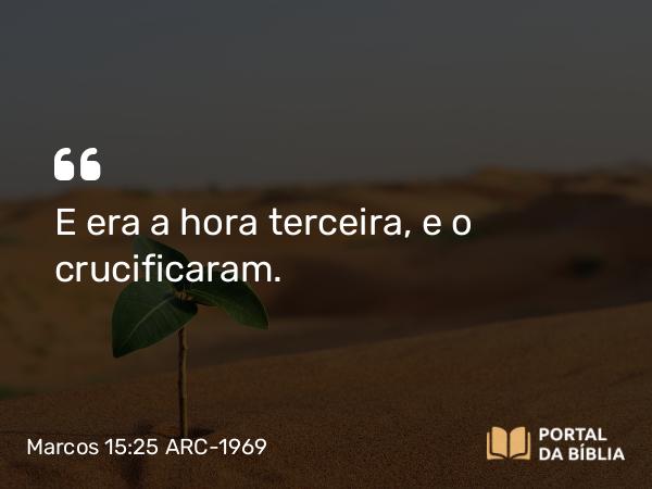 Marcos 15:25 ARC-1969 - E era a hora terceira, e o crucificaram.