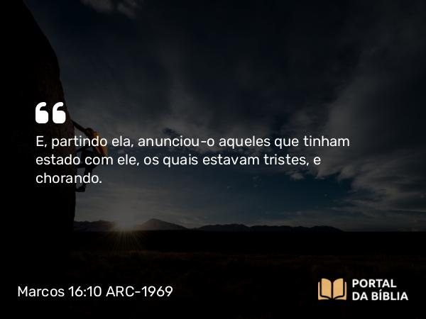 Marcos 16:10 ARC-1969 - E, partindo ela, anunciou-o aqueles que tinham estado com ele, os quais estavam tristes, e chorando.