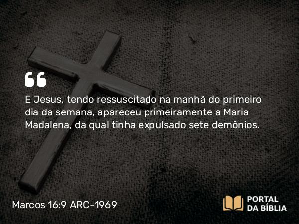 Marcos 16:9 ARC-1969 - E Jesus, tendo ressuscitado na manhã do primeiro dia da semana, apareceu primeiramente a Maria Madalena, da qual tinha expulsado sete demônios.