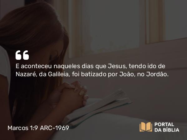 Marcos 1:9-11 ARC-1969 - E aconteceu naqueles dias que Jesus, tendo ido de Nazaré, da Galileia, foi batizado por João, no Jordão.