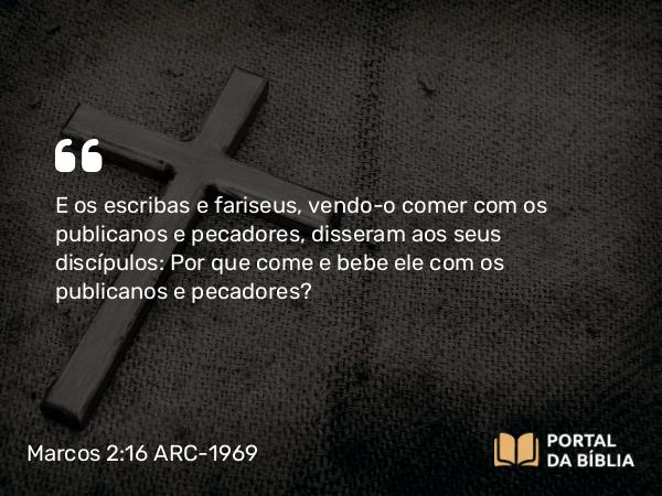 Marcos 2:16 ARC-1969 - E os escribas e fariseus, vendo-o comer com os publicanos e pecadores, disseram aos seus discípulos: Por que come e bebe ele com os publicanos e pecadores?