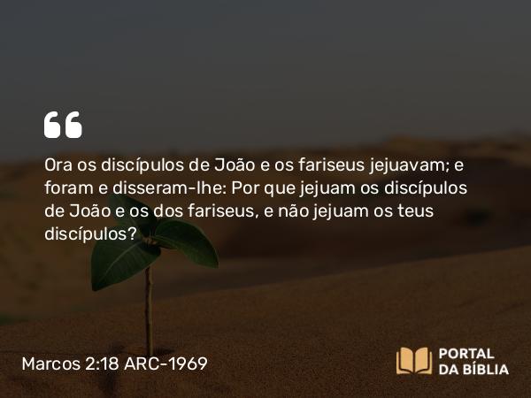 Marcos 2:18-22 ARC-1969 - Ora os discípulos de João e os fariseus jejuavam; e foram e disseram-lhe: Por que jejuam os discípulos de João e os dos fariseus, e não jejuam os teus discípulos?