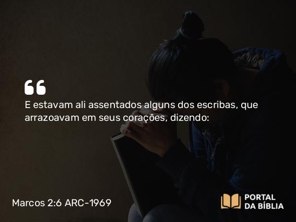 Marcos 2:6 ARC-1969 - E estavam ali assentados alguns dos escribas, que arrazoavam em seus corações, dizendo: