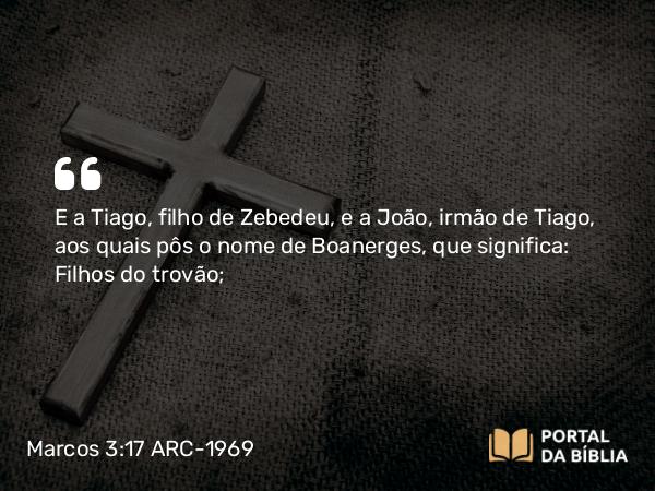 Marcos 3:17 ARC-1969 - E a Tiago, filho de Zebedeu, e a João, irmão de Tiago, aos quais pôs o nome de Boanerges, que significa: Filhos do trovão;