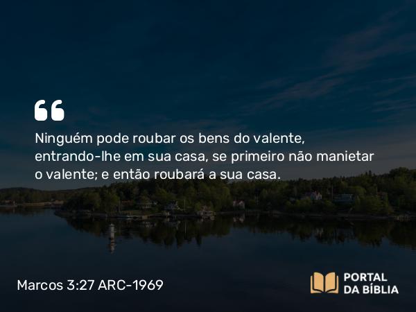 Marcos 3:27 ARC-1969 - Ninguém pode roubar os bens do valente, entrando-lhe em sua casa, se primeiro não manietar o valente; e então roubará a sua casa.