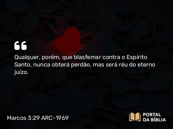 Marcos 3:29 ARC-1969 - Qualquer, porém, que blasfemar contra o Espírito Santo, nunca obterá perdão, mas será réu do eterno juízo.