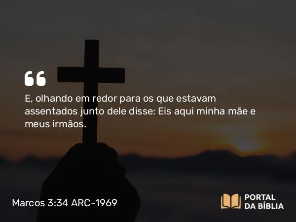 Marcos 3:34 ARC-1969 - E, olhando em redor para os que estavam assentados junto dele disse: Eis aqui minha mãe e meus irmãos.