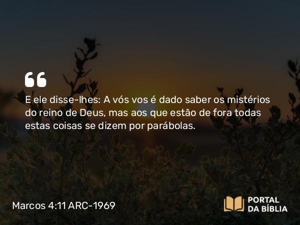 Marcos 4:11 ARC-1969 - E ele disse-lhes: A vós vos é dado saber os mistérios do reino de Deus, mas aos que estão de fora todas estas coisas se dizem por parábolas.